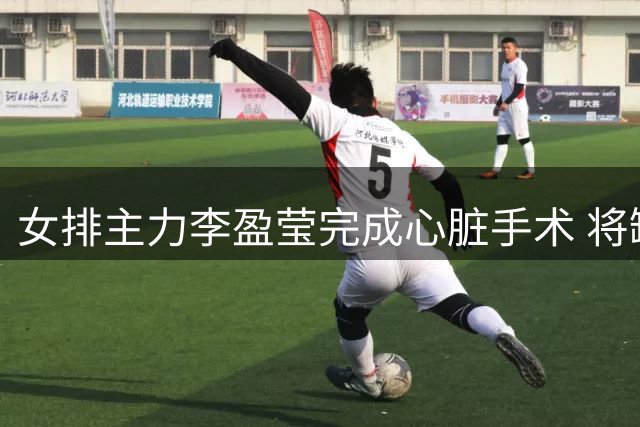 女排主力李盈莹完成心脏手术 将缺席亚锦赛亚运会备战