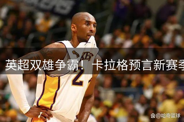 英超双雄争霸！卡拉格预言新赛季冠军悬念仅存曼城阿森纳