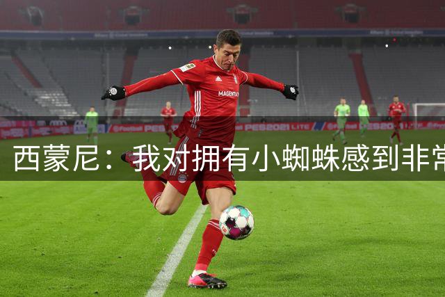 西蒙尼：我对拥有小蜘蛛感到非常高兴，我们会帮助他继续成长