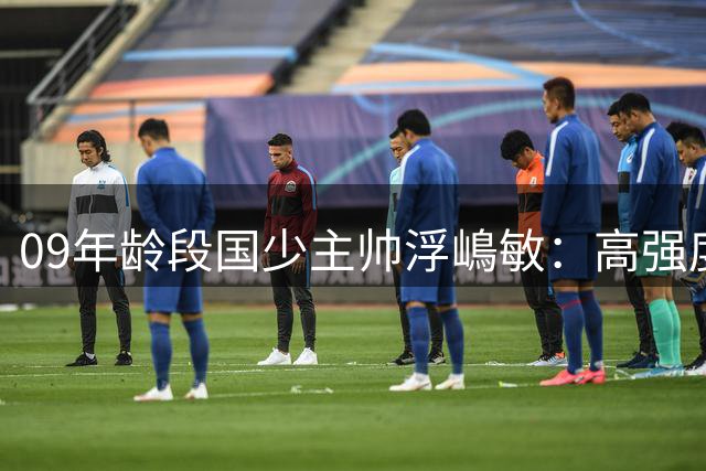 09年龄段国少主帅浮嶋敏：高强度下追求精益求精